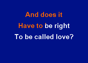 And does it
Have to be right

To be called love?