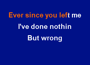 Ever since you left me

I've done nothin

But wrong