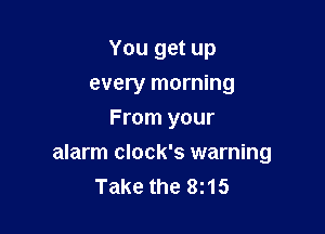 You get up
every morning
From your

alarm clock's warning
Take the 8115