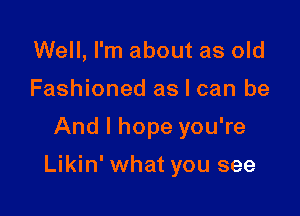 Well, I'm about as old
Fashioned as I can be

And I hope you're

Likin' what you see