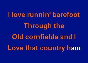 llove runnin' barefoot
Through the
Old cornfields and I

Love that country ham