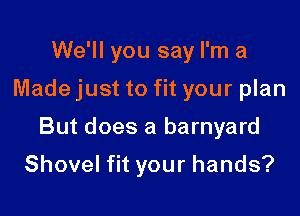 We'll you say I'm a

Made just to fit your plan

But does a barnyard

Shovel fit your hands?