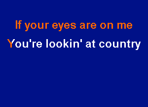 If your eyes are on me

You're lookin' at country