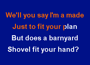 We'll you say I'm a made

Just to fit your plan
But does a barnyard

Shovel fit your hand?