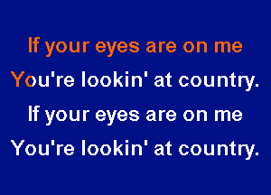 If your eyes are on me
You're lookin' at country.
If your eyes are on me

You're lookin' at country.