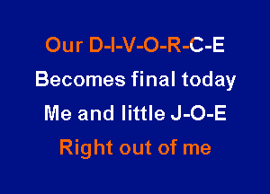 Our D-l-V-O-R-C-E

Becomes final today

Me and little J-O-E
Right out of me