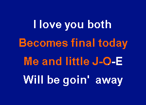 I love you both
Becomes final today
Me and little J-O-E

Will be goin' away