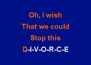 Oh, Iwish

That we could

Stop this
D-l-V-O-R-C-E