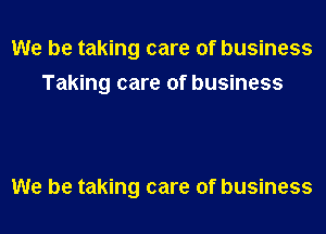 We be taking care of business
Taking care of business

We be taking care of business