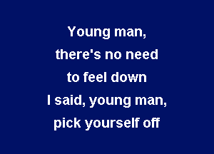 Young man,
there's no need
to feel down

I said, young man,
pick yourself off