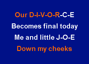 Our D-l-V-O-R-C-E

Becomes final today

Me and little J-O-E

Down my cheeks