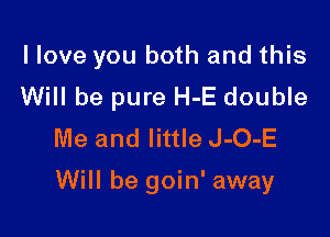 I love you both and this
Will be pure H-E double
Me and little J-O-E

Will be goin' away
