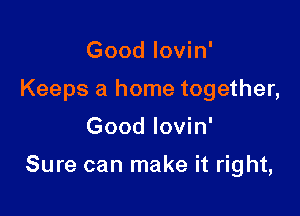 Good lovin'
Keeps a home together,

Good lovin'

Sure can make it right,