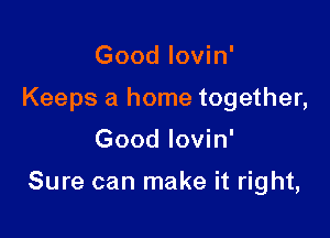 Good lovin'
Keeps a home together,

Good lovin'

Sure can make it right,