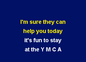 I'm sure they can

help you today
it's fun to stay
at the Y M C A