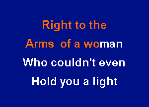 Right to the
Arms of a woman

Who couldn't even

Hold you a light