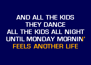 AND ALL THE KIDS
THEY DANCE
ALL THE KIDS ALL NIGHT
UNTIL MONDAY MORNIN'
FEELS ANOTHER LIFE