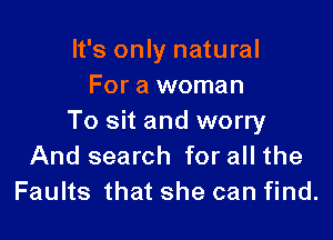 It's only natural
For a woman

To sit and worry
And search for all the
Faults that she can find.