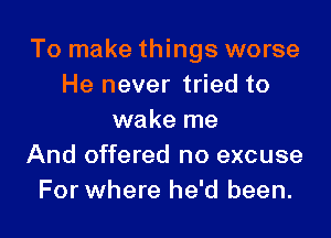 To make things worse
He never tried to

wake me
And offered no excuse
For where he'd been.