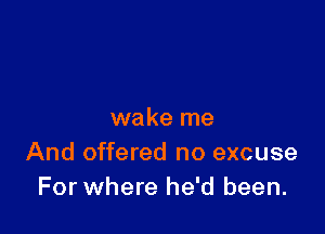 wake me
And offered no excuse
For where he'd been.