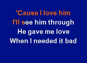 'Cause I love him
I'll see him through

He gave me love
When I needed it bad