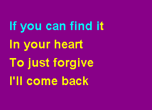 If you can find it
In your heart

To just forgive
I'll come back