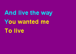 And live the way
You wanted me

To live
