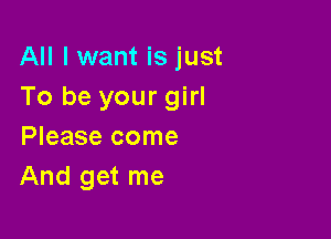 All I want is just
To be your girl

Please come
And get me