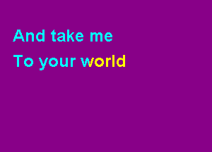And take me
To your world