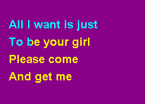 All I want is just
To be your girl

Please come
And get me