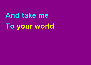 And take me
To your world