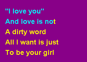 I love you
And love is not

A dirty word
All I want is just
To be your girl