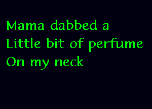 Mama dabbed a
Little bit of perfume

On my neck