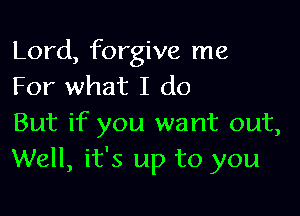 Lord, forgive me
For what I do

But if you want out,
Well, it's up to you