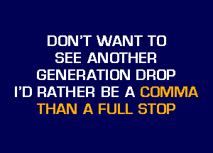 DON'T WANT TO
SEE ANOTHER
GENERATION DROP
I'D RATHER BE A COMMA
THAN A FULL STOP