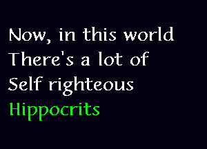 Now, in this world
There's a lot of

Self righteous
Hippocrits