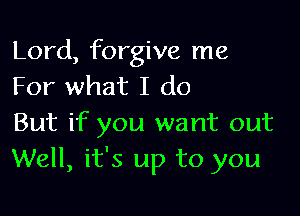 Lord, forgive me
For what I do

But if you want out
Well, it's up to you