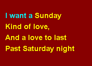 lwant a Sunday
Kind of love,

And a love to last
Past Saturday night