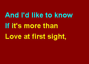 And I'd like to know
If it's more than

Love at first sight,