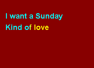 lwant a Sunday
Kind of love