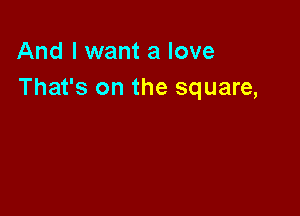 And I want a love
That's on the square,