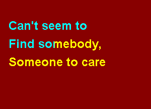 Can't seem to
Find somebody,

Someone to care