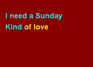 I need a Sunday
Kind of love