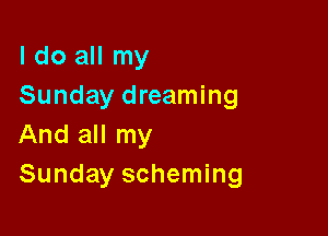 I do all my
Sunday dreaming

And all my
Sunday scheming