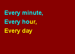 Every minute,
Every hour,

Every day