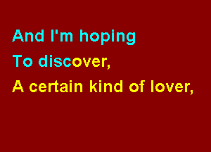 And I'm hoping
To discover,

A certain kind of lover,