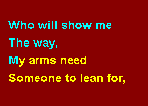 Who will show me
The way,

My arms need
Someone to lean for,