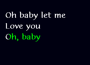 Oh baby let me
Love you

Oh, baby