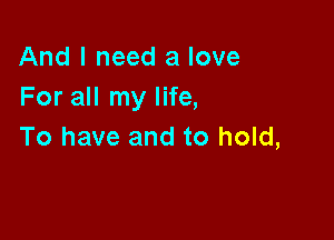 And I need a love
For all my life,

To have and to hold,