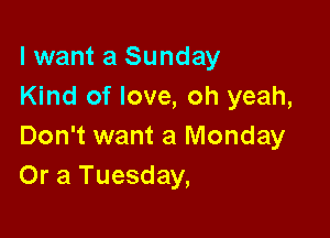 lwant a Sunday
Kind of love, oh yeah,

Don't want a Monday
Or a Tuesday,